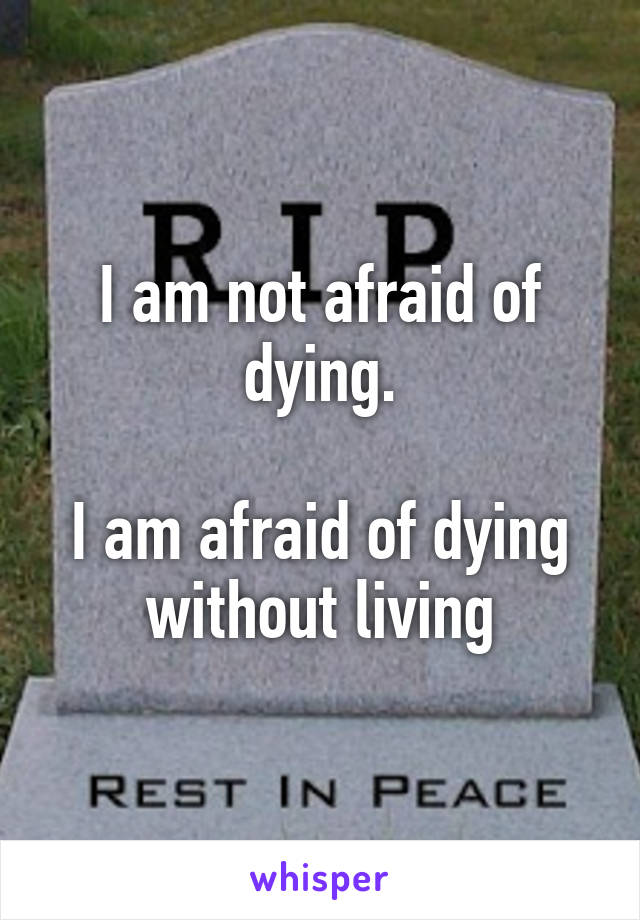 I am not afraid of dying.

I am afraid of dying without living