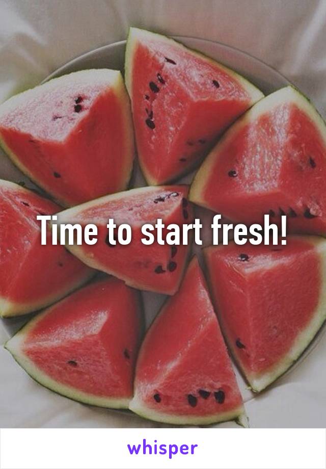 Time to start fresh!