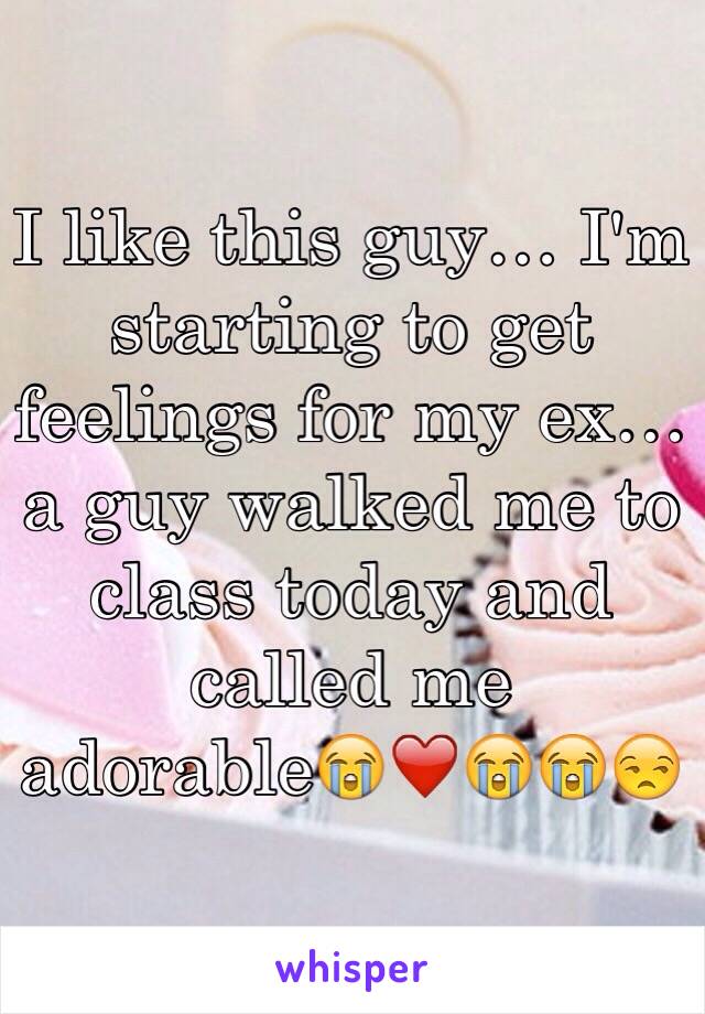 I like this guy… I'm starting to get feelings for my ex… a guy walked me to class today and called me adorable😭❤️😭😭😒