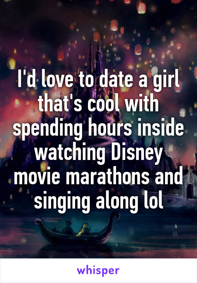 I'd love to date a girl that's cool with spending hours inside watching Disney movie marathons and singing along lol