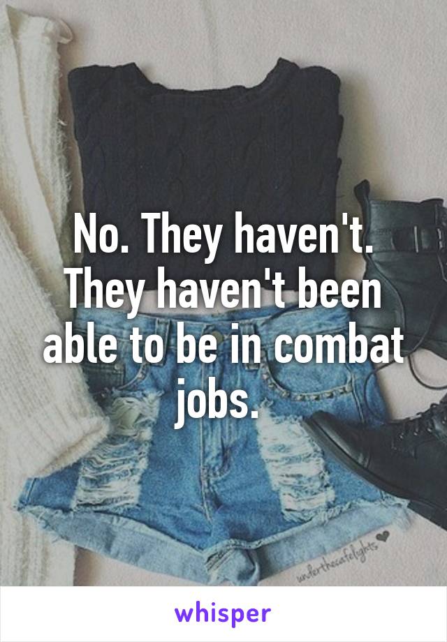 No. They haven't. They haven't been able to be in combat jobs. 