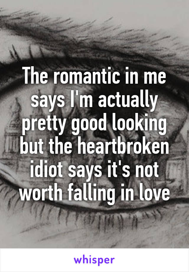 The romantic in me says I'm actually pretty good looking but the heartbroken idiot says it's not worth falling in love