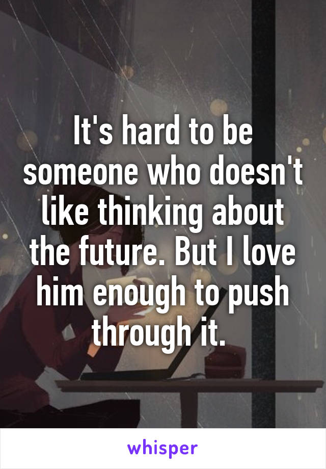 It's hard to be someone who doesn't like thinking about the future. But I love him enough to push through it. 