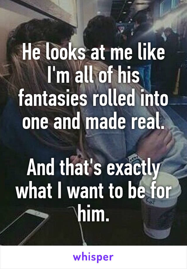 He looks at me like I'm all of his fantasies rolled into one and made real.

And that's exactly what I want to be for him.