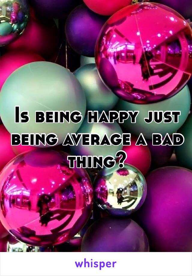 Is being happy just being average a bad thing? 