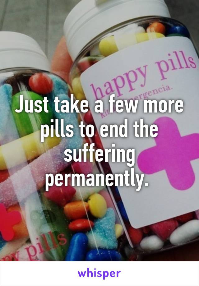 Just take a few more pills to end the suffering permanently. 