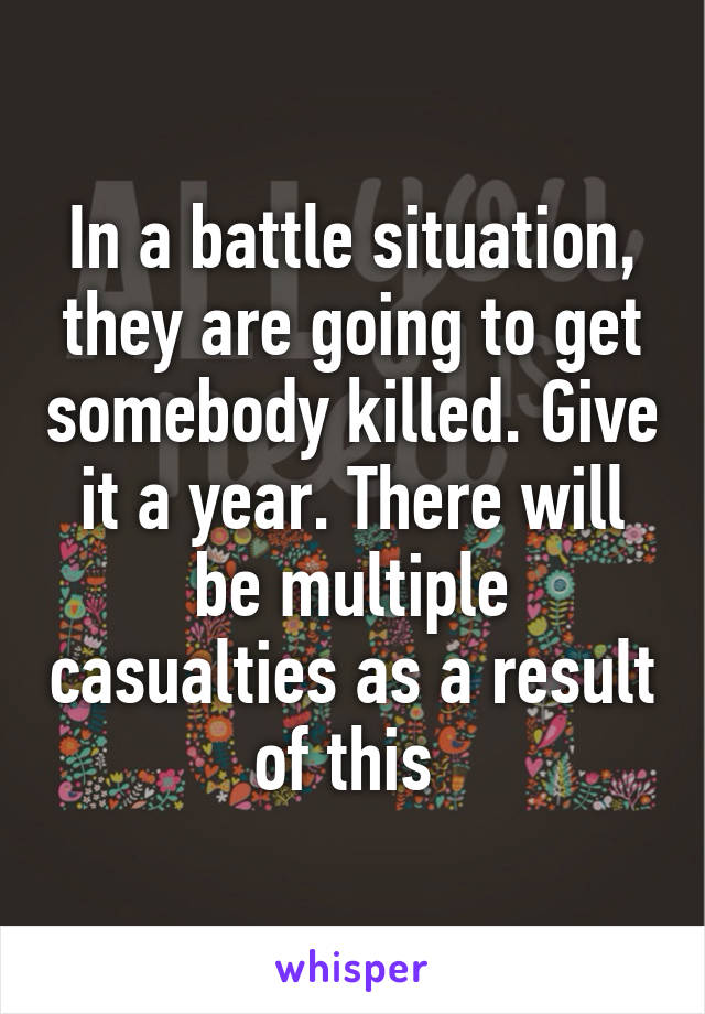 In a battle situation, they are going to get somebody killed. Give it a year. There will be multiple casualties as a result of this 