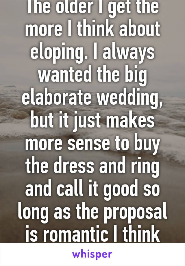 The older I get the more I think about eloping. I always wanted the big elaborate wedding, but it just makes more sense to buy the dress and ring and call it good so long as the proposal is romantic I think that's all I need. 