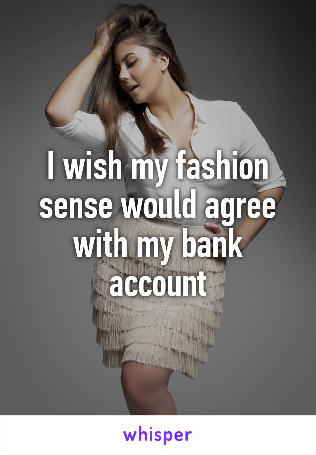 I wish my fashion sense would agree with my bank account