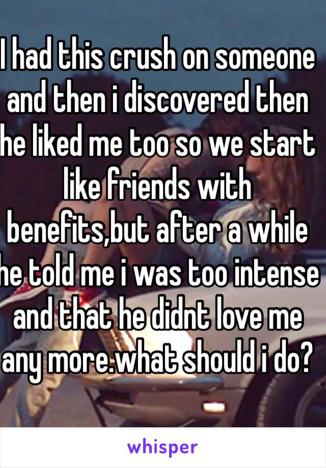 I had this crush on someone and then i discovered then he liked me too so we start like friends with benefits,but after a while he told me i was too intense and that he didnt love me any more.what should i do?