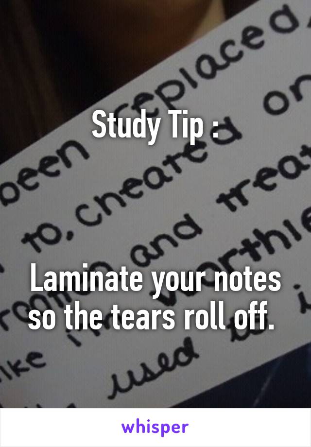 Study Tip :



Laminate your notes so the tears roll off. 