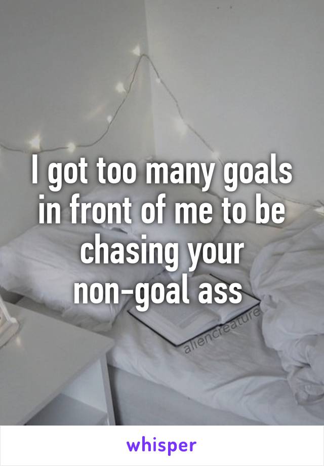 I got too many goals in front of me to be chasing your non-goal ass 