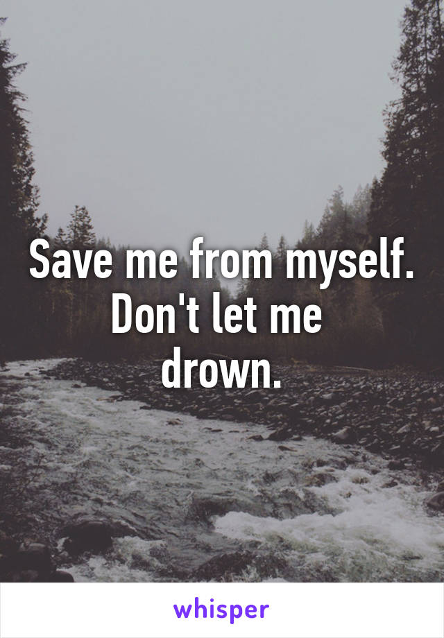 Save me from myself.
Don't let me 
drown.