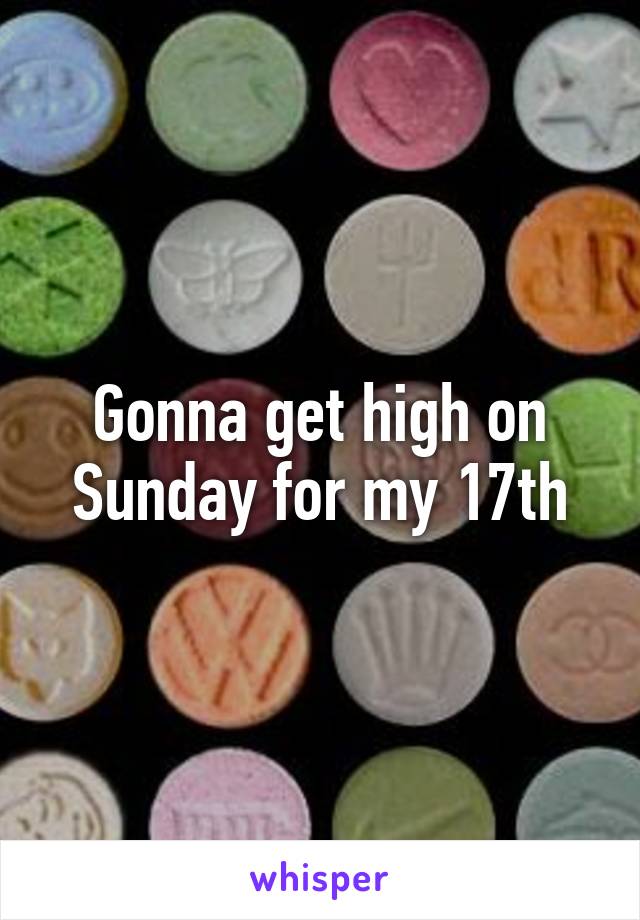 Gonna get high on Sunday for my 17th