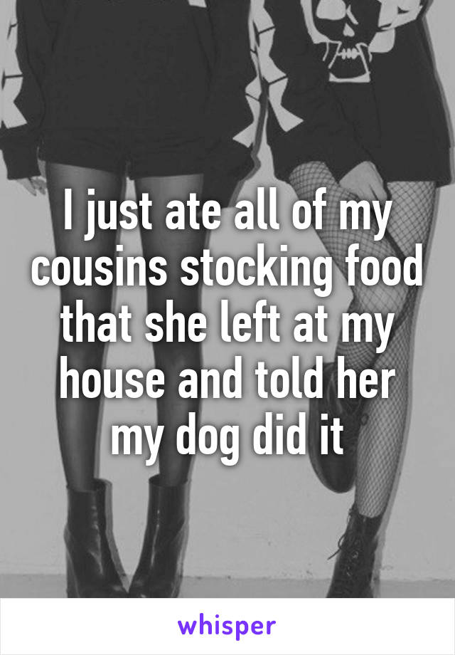 I just ate all of my cousins stocking food that she left at my house and told her my dog did it