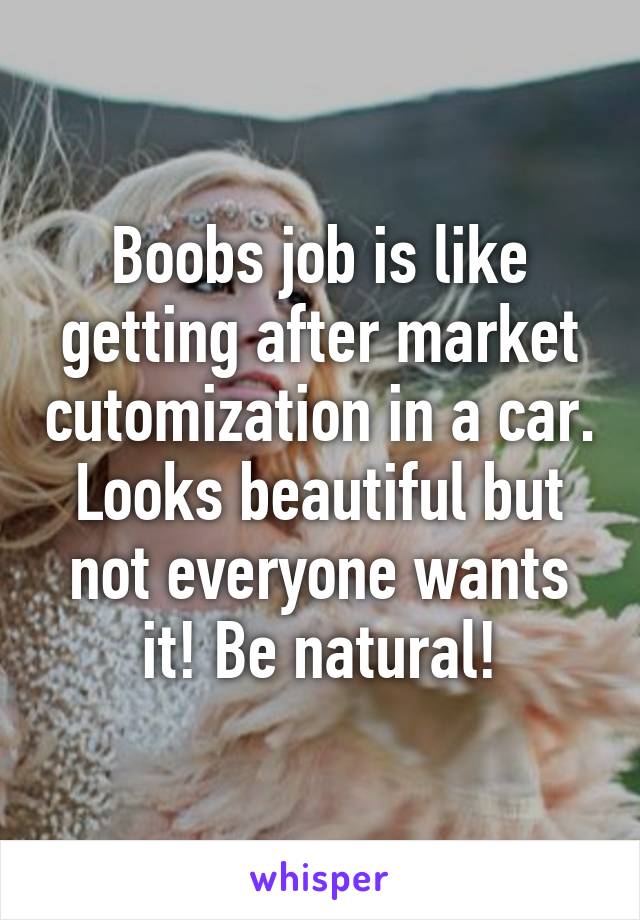 Boobs job is like getting after market cutomization in a car. Looks beautiful but not everyone wants it! Be natural!