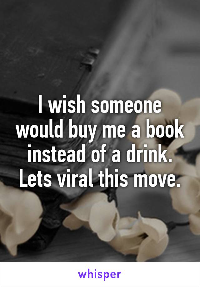 I wish someone would buy me a book instead of a drink.
Lets viral this move.