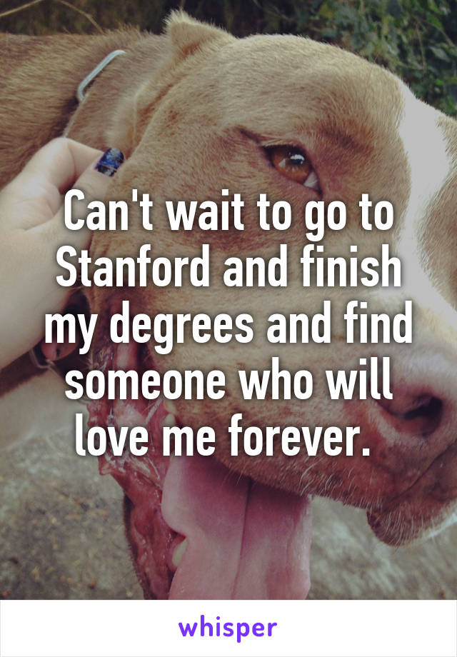 Can't wait to go to Stanford and finish my degrees and find someone who will love me forever. 