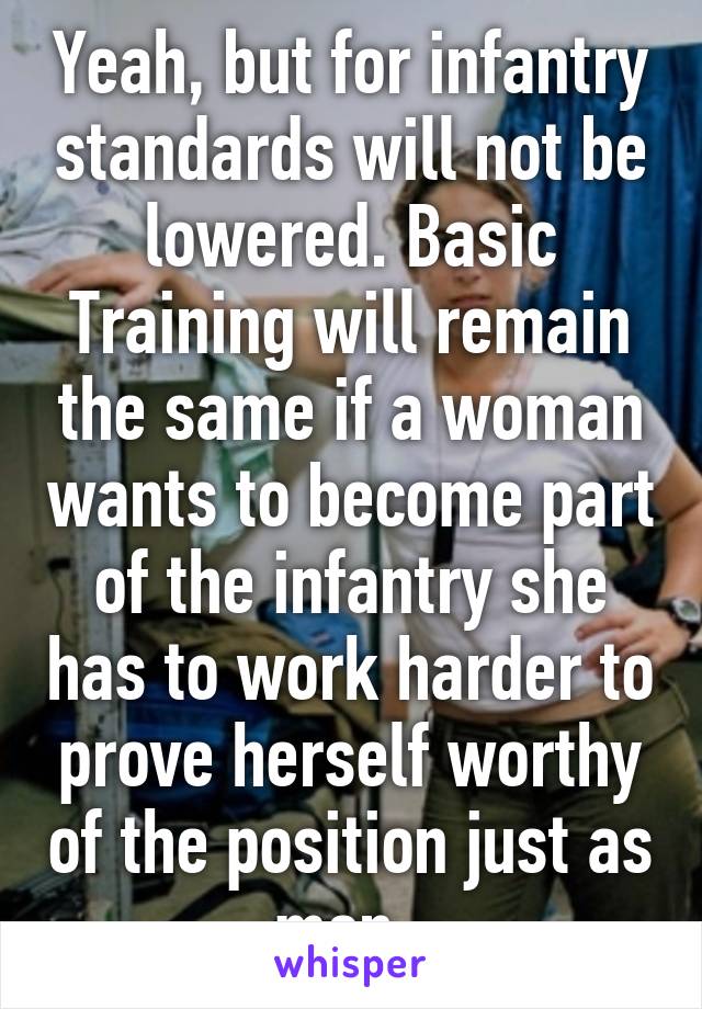 Yeah, but for infantry standards will not be lowered. Basic Training will remain the same if a woman wants to become part of the infantry she has to work harder to prove herself worthy of the position just as men. 