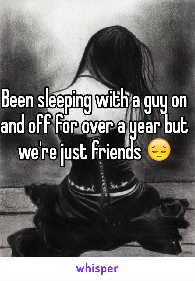 Been sleeping with a guy on and off for over a year but we're just friends 😔