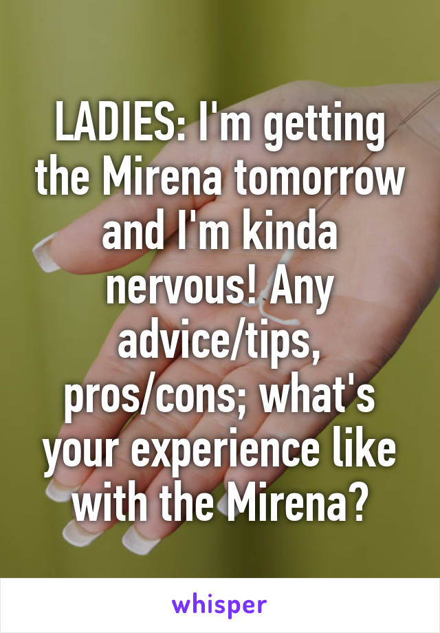 LADIES: I'm getting the Mirena tomorrow and I'm kinda nervous! Any advice/tips, pros/cons; what's your experience like with the Mirena?