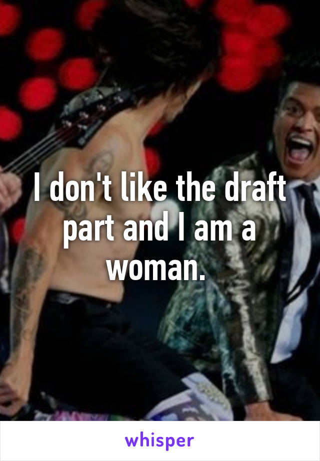 I don't like the draft part and I am a woman. 