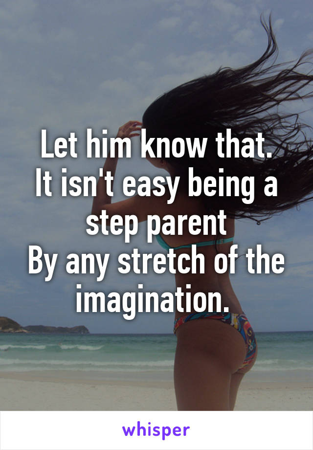 Let him know that.
It isn't easy being a step parent
By any stretch of the imagination. 