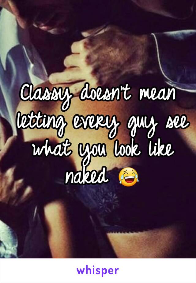 Classy doesn't mean letting every guy see what you look like naked 😂