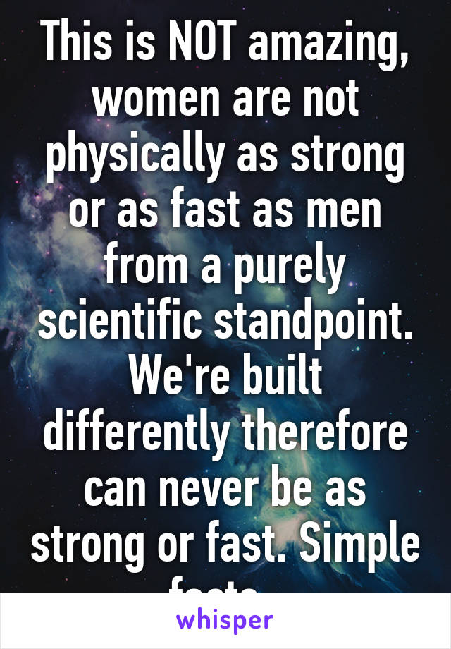 This is NOT amazing, women are not physically as strong or as fast as men from a purely scientific standpoint. We're built differently therefore can never be as strong or fast. Simple facts. 