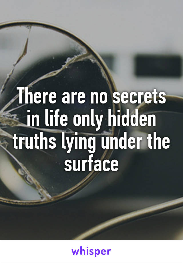 There are no secrets in life only hidden truths lying under the surface