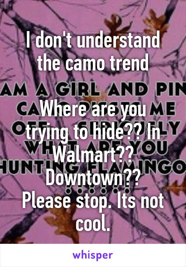 I don't understand the camo trend

Where are you trying to hide?? In Walmart?? Downtown??
Please stop. Its not cool.