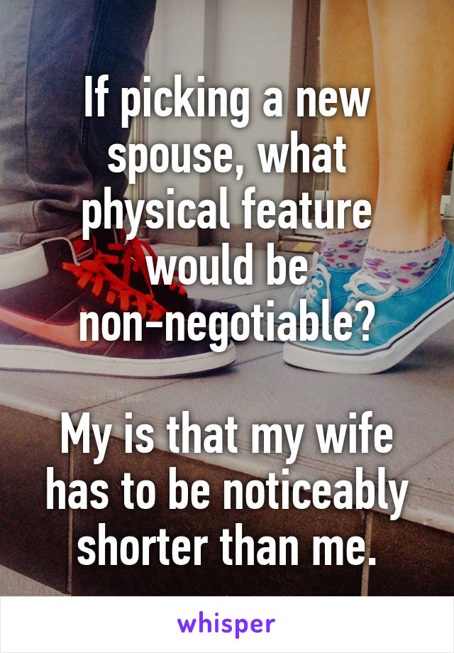 If picking a new spouse, what physical feature would be non-negotiable?

My is that my wife has to be noticeably shorter than me.