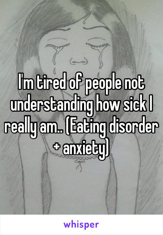 I'm tired of people not understanding how sick I really am.. (Eating disorder + anxiety) 