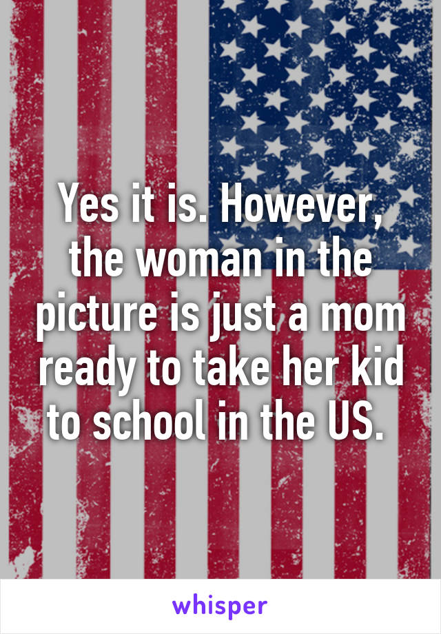 Yes it is. However, the woman in the picture is just a mom ready to take her kid to school in the US. 