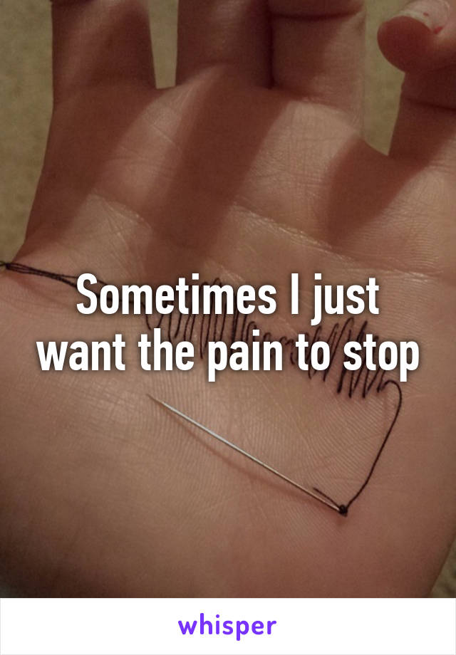 Sometimes I just want the pain to stop