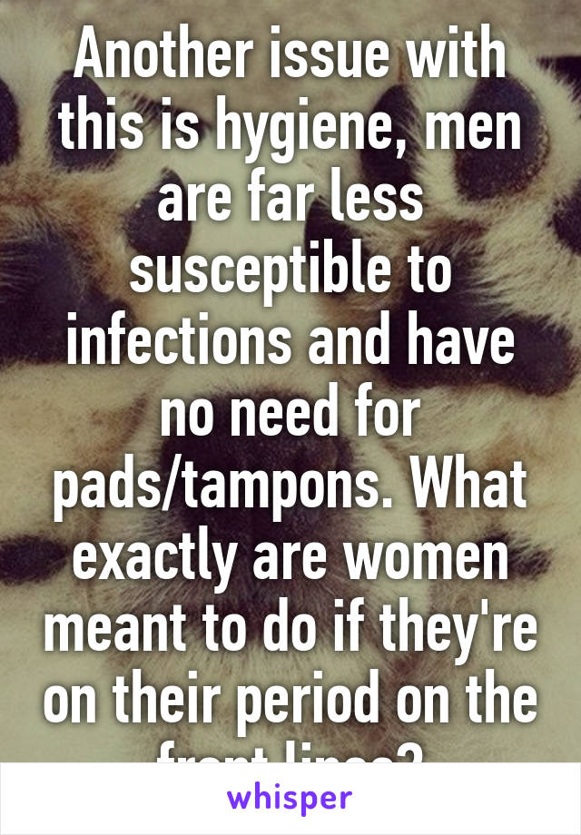 Another issue with this is hygiene, men are far less susceptible to infections and have no need for pads/tampons. What exactly are women meant to do if they're on their period on the front lines?