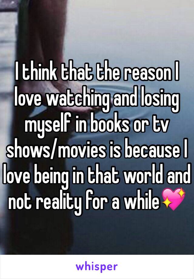 I think that the reason I love watching and losing myself in books or tv shows/movies is because I love being in that world and not reality for a while💖