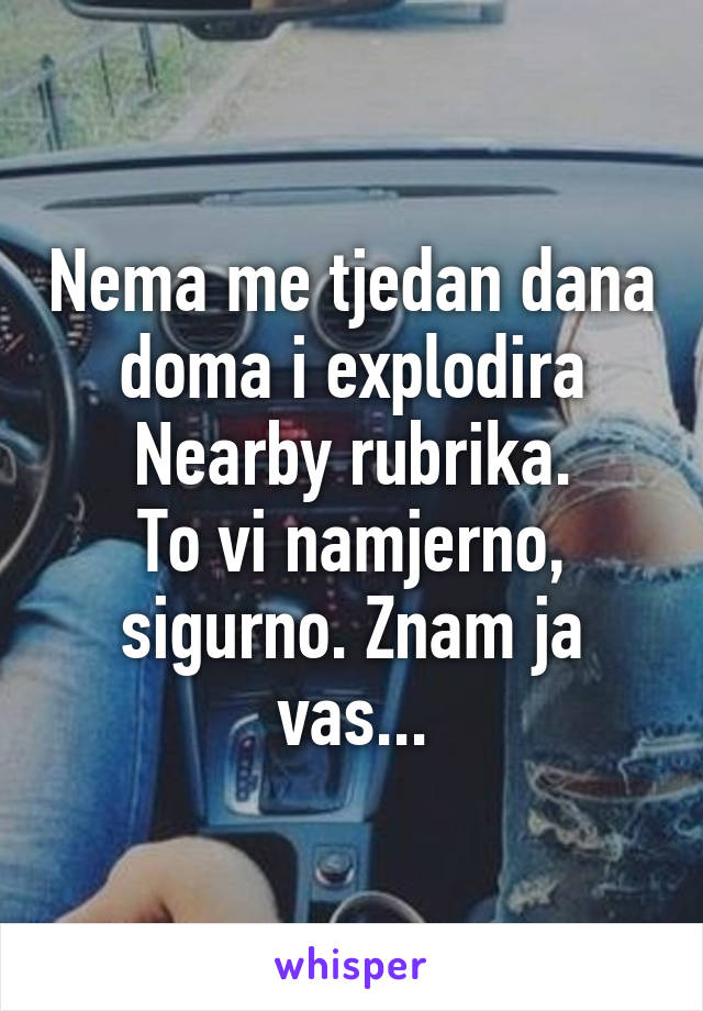 Nema me tjedan dana doma i explodira Nearby rubrika.
To vi namjerno, sigurno. Znam ja vas...