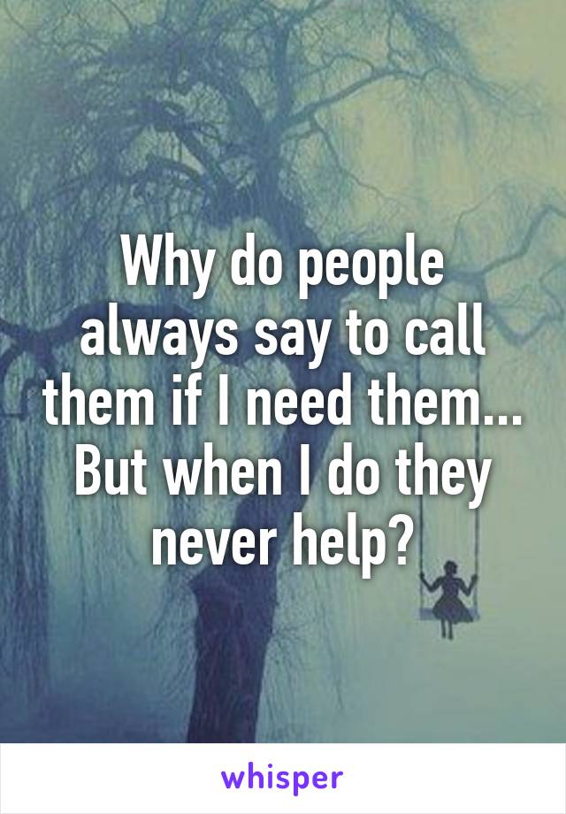 Why do people always say to call them if I need them... But when I do they never help?