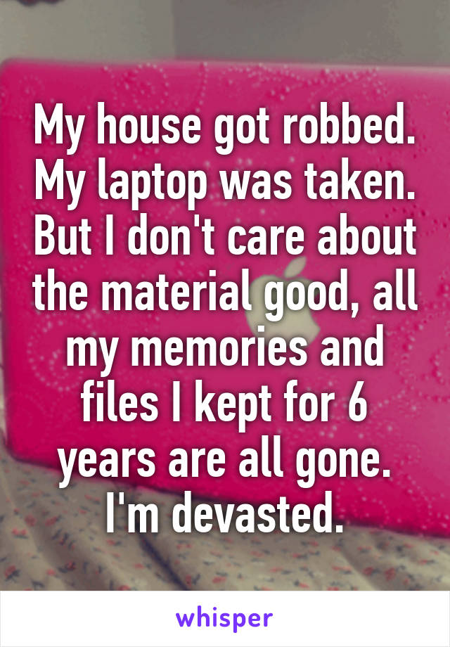 My house got robbed. My laptop was taken. But I don't care about the material good, all my memories and files I kept for 6 years are all gone.
I'm devasted.