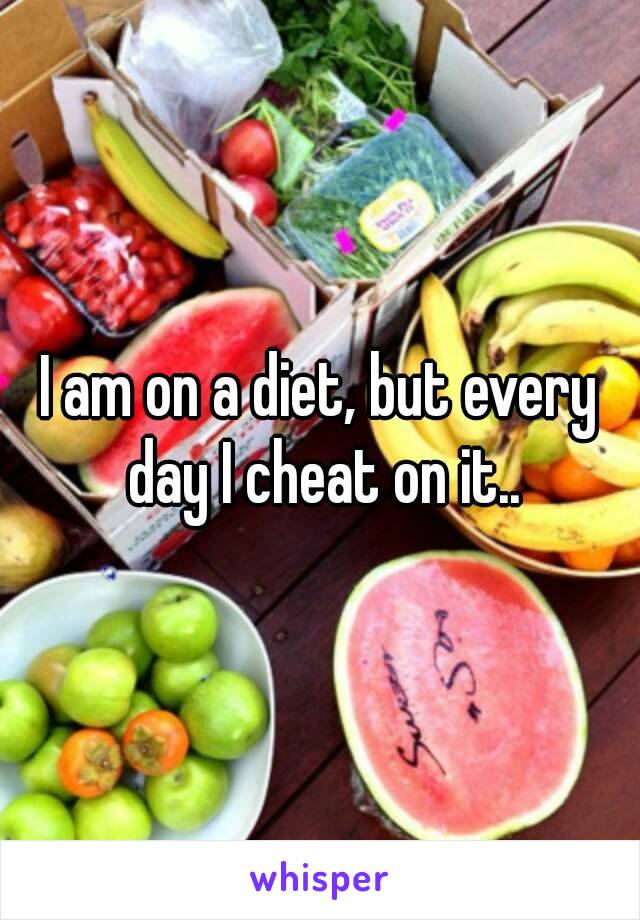 I am on a diet, but every day I cheat on it..