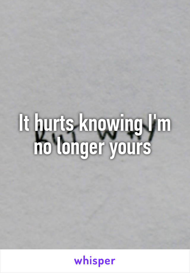 It hurts knowing I'm no longer yours 