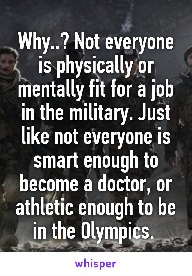 Why..? Not everyone is physically or mentally fit for a job in the military. Just like not everyone is smart enough to become a doctor, or athletic enough to be in the Olympics. 