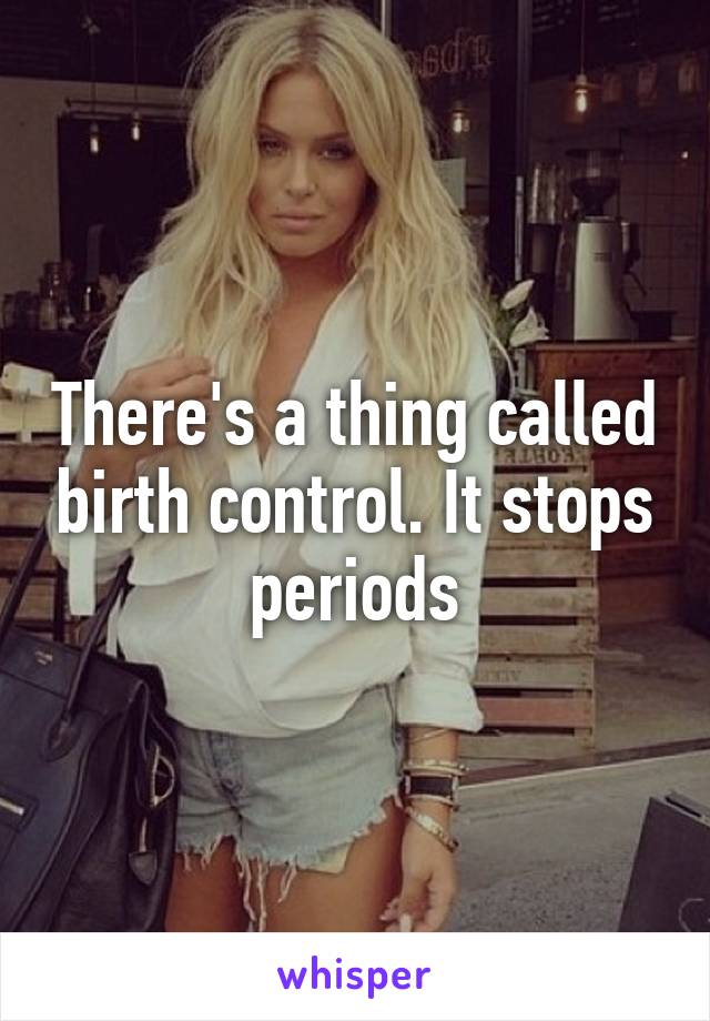 There's a thing called birth control. It stops periods