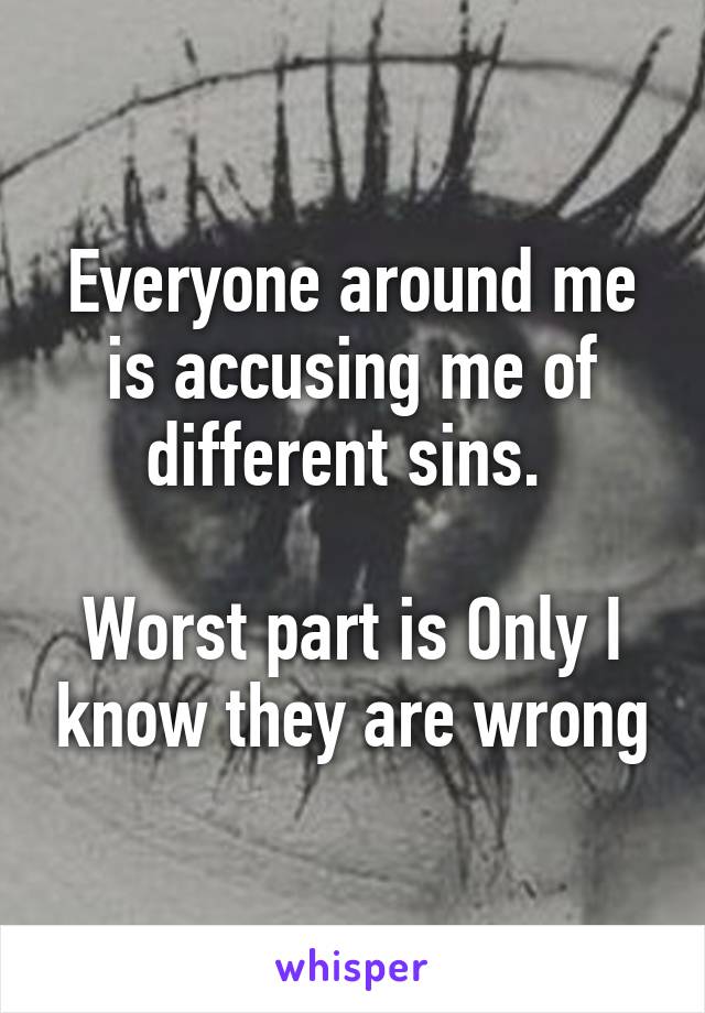 Everyone around me is accusing me of different sins. 

Worst part is Only I know they are wrong