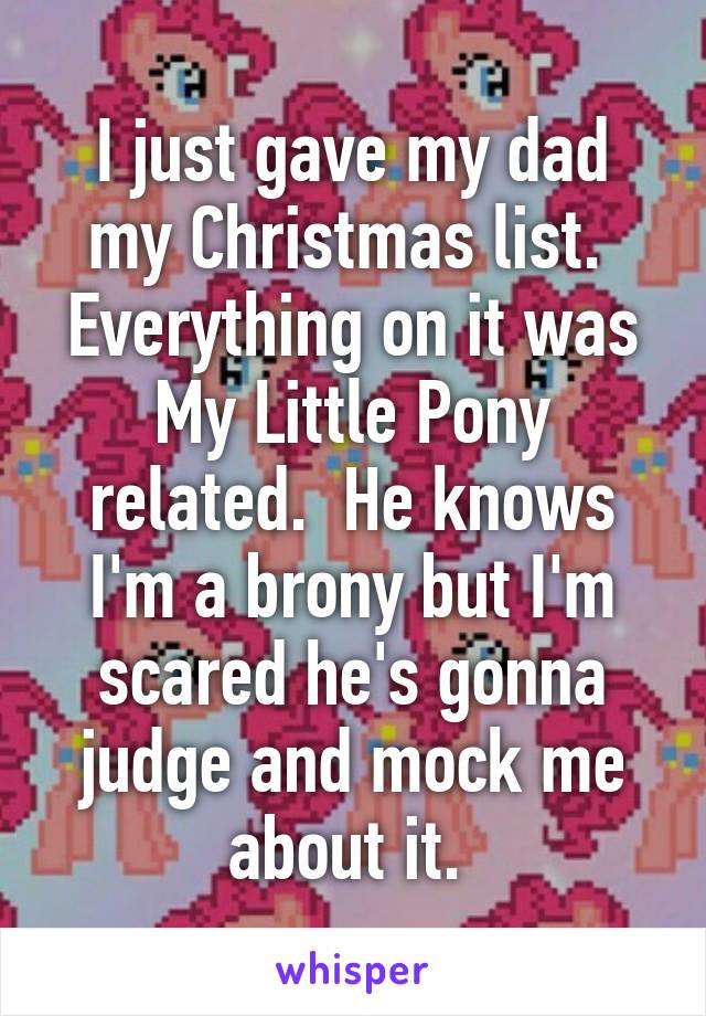 I just gave my dad my Christmas list.  Everything on it was My Little Pony related.  He knows I'm a brony but I'm scared he's gonna judge and mock me about it. 