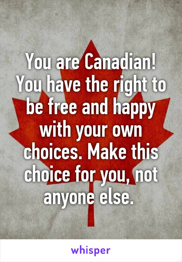 You are Canadian! You have the right to be free and happy with your own choices. Make this choice for you, not anyone else. 