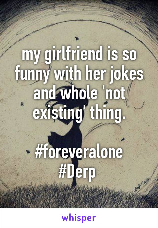 my girlfriend is so funny with her jokes and whole 'not existing' thing.

#foreveralone
#Derp 