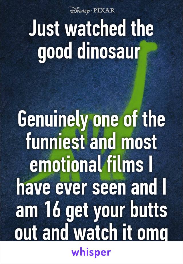 Just watched the good dinosaur 


Genuinely one of the funniest and most emotional films I have ever seen and I am 16 get your butts out and watch it omg