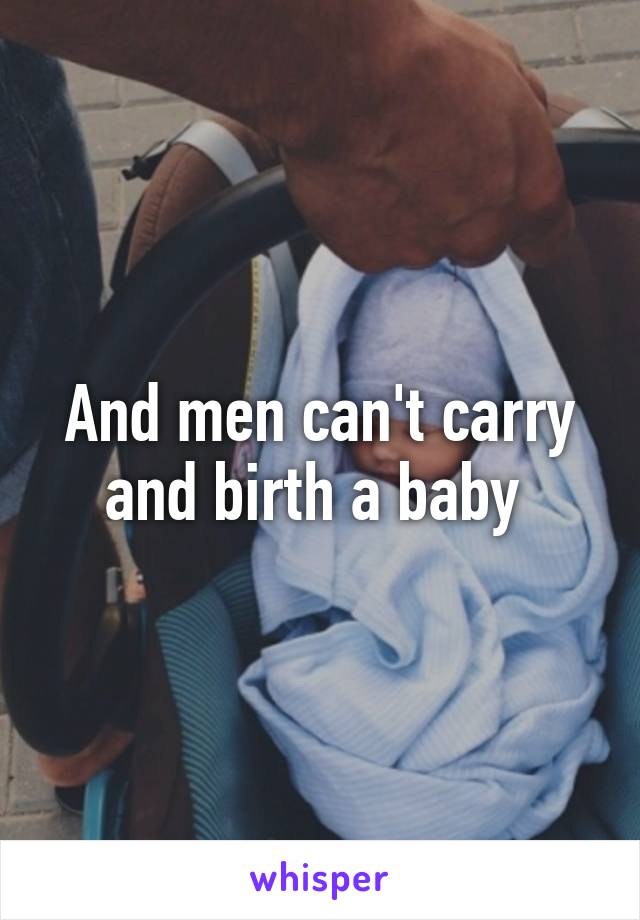 And men can't carry and birth a baby 